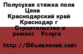 Полусухая стяжка пола › Цена ­ 120 - Краснодарский край, Краснодар г. Строительство и ремонт » Услуги   